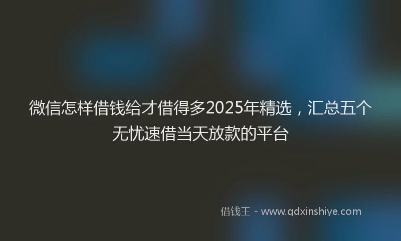 微信怎样借钱给才借得多2025年精选，汇总五个无忧速借当天放款的平台