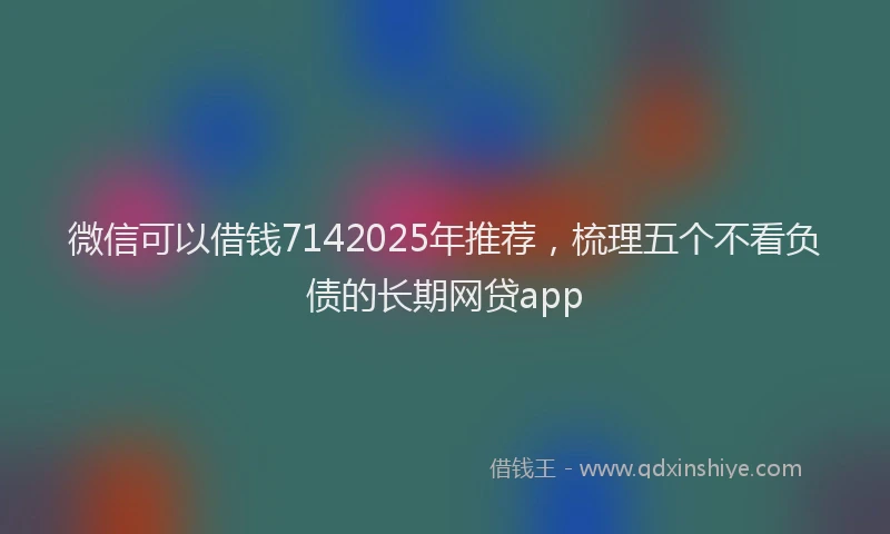 微信可以借钱7142025年推荐，梳理五个不看负债的长期网贷app