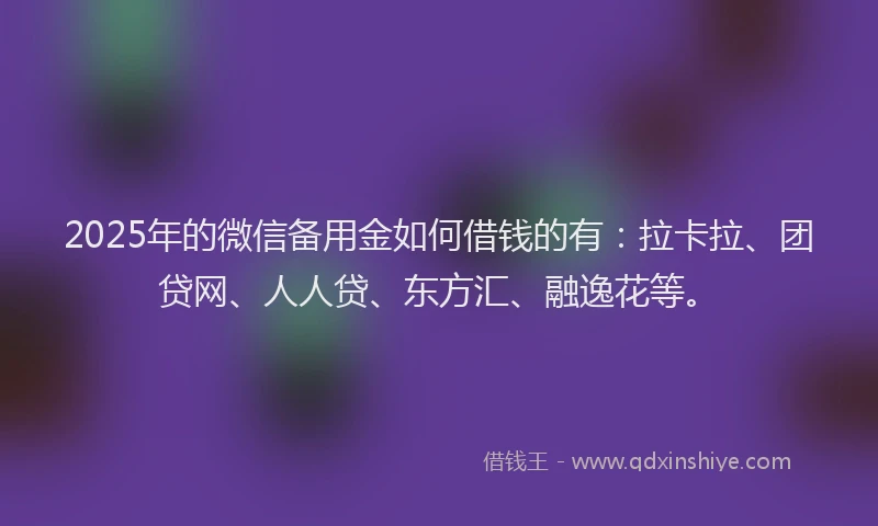 2025年的微信备用金如何借钱的有：拉卡拉、团贷网、人人贷、东方汇、融逸花等。