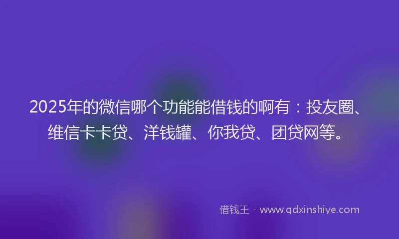 2025年的微信哪个功能能借钱的啊有：投友圈、维信卡卡贷、洋钱罐、你我贷、团贷网等。