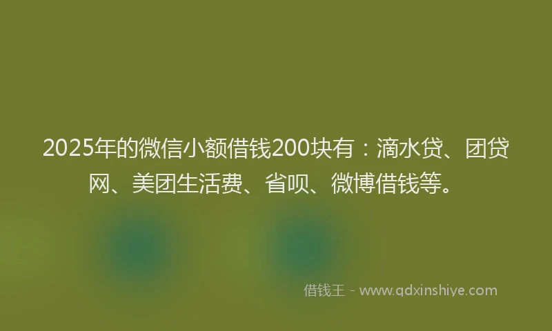 2025年的微信小额借钱200块有：滴水贷、团贷网、美团生活费、省呗、微博借钱等。