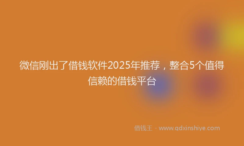 微信刚出了借钱软件2025年推荐，整合5个值得信赖的借钱平台