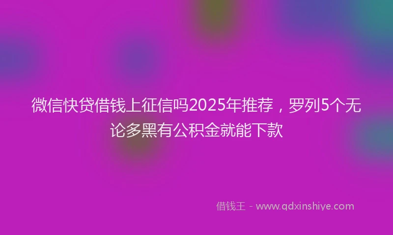 微信快贷借钱上征信吗2025年推荐，罗列5个无论多黑有公积金就能下款