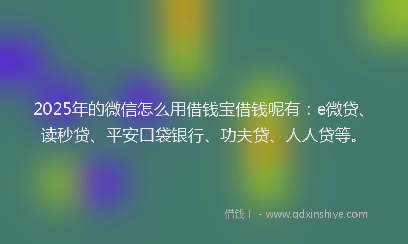 2025年的微信怎么用借钱宝借钱呢有：e微贷、读秒贷、平安口袋银行、功夫贷、人人贷等。