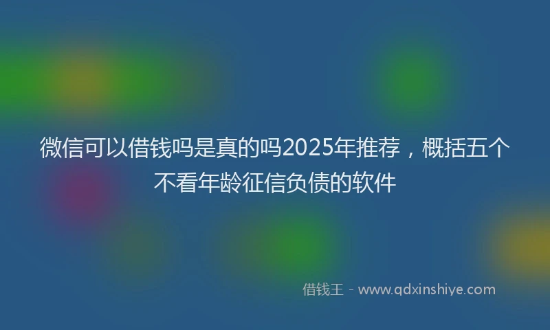 微信可以借钱吗是真的吗2025年推荐，概括五个不看年龄征信负债的软件