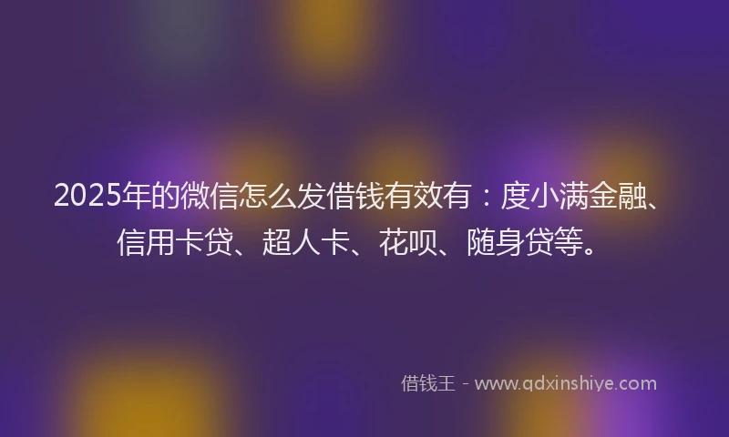 2025年的微信怎么发借钱有效有：度小满金融、信用卡贷、超人卡、花呗、随身贷等。