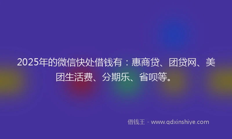 2025年的微信快处借钱有：惠商贷、团贷网、美团生活费、分期乐、省呗等。