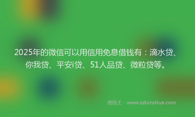 2025年的微信可以用信用免息借钱有：滴水贷、你我贷、平安i贷、51人品贷、微粒贷等。