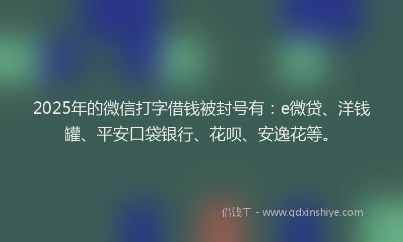 2025年的微信打字借钱被封号有：e微贷、洋钱罐、平安口袋银行、花呗、安逸花等。