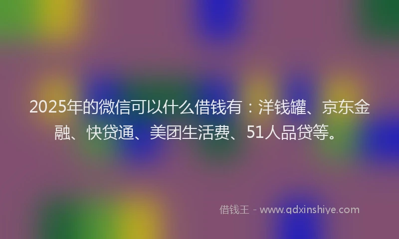 2025年的微信可以什么借钱有：洋钱罐、京东金融、快贷通、美团生活费、51人品贷等。