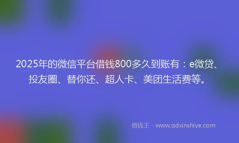 2025年的微信平台借钱800多久到账有：e微贷、投友圈、替你还、超人卡、美团生活费等。