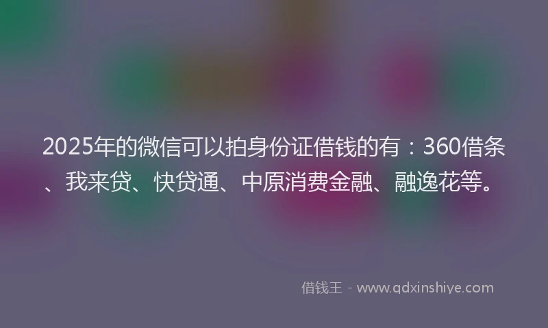 2025年的微信可以拍身份证借钱的有：360借条、我来贷、快贷通、中原消费金融、融逸花等。