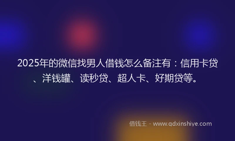 2025年的微信找男人借钱怎么备注有：信用卡贷、洋钱罐、读秒贷、超人卡、好期贷等。