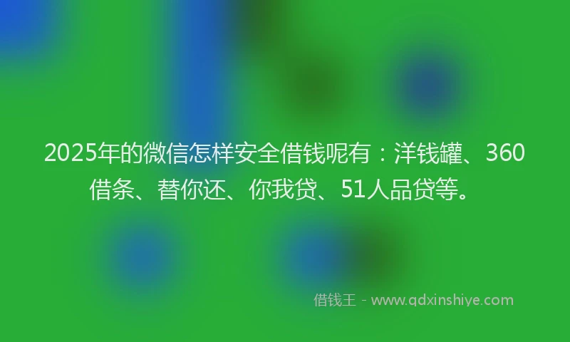 2025年的微信怎样安全借钱呢有：洋钱罐、360借条、替你还、你我贷、51人品贷等。