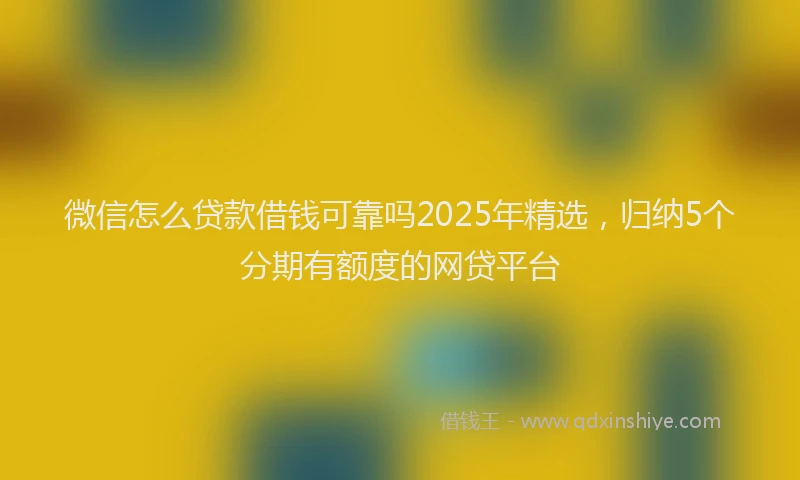 微信怎么贷款借钱可靠吗2025年精选，归纳5个分期有额度的网贷平台