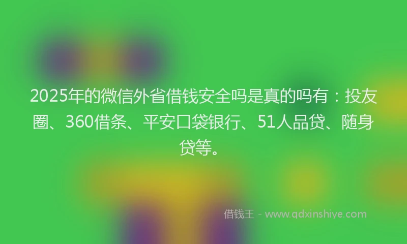 2025年的微信外省借钱安全吗是真的吗有：投友圈、360借条、平安口袋银行、51人品贷、随身贷等。