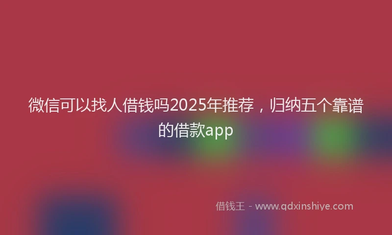 微信可以找人借钱吗2025年推荐，归纳五个靠谱的借款app
