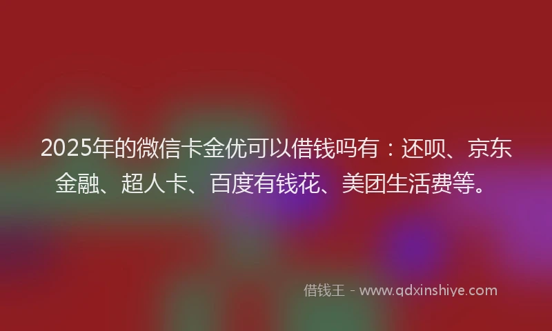 2025年的微信卡金优可以借钱吗有：还呗、京东金融、超人卡、百度有钱花、美团生活费等。
