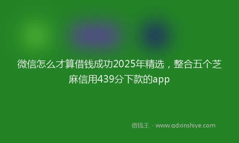 微信怎么才算借钱成功2025年精选，整合五个芝麻信用439分下款的app