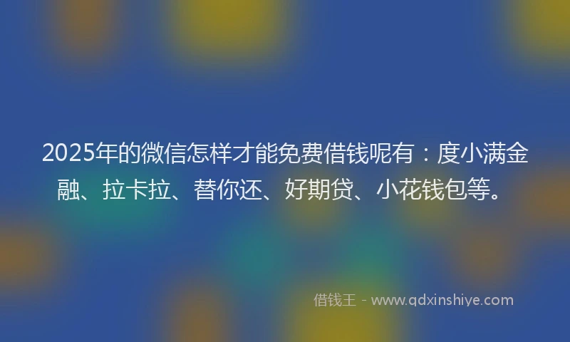 2025年的微信怎样才能免费借钱呢有：度小满金融、拉卡拉、替你还、好期贷、小花钱包等。