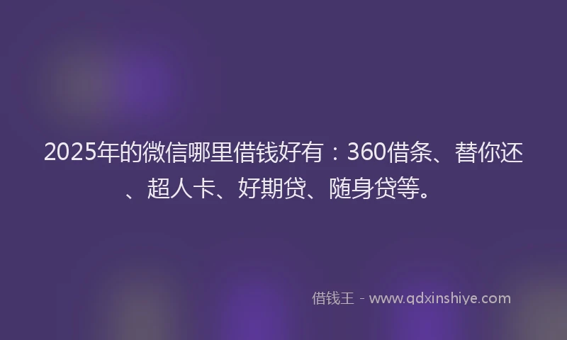 2025年的微信哪里借钱好有：360借条、替你还、超人卡、好期贷、随身贷等。