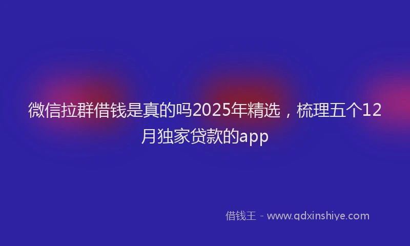 微信拉群借钱是真的吗2025年精选，梳理五个12月独家贷款的app
