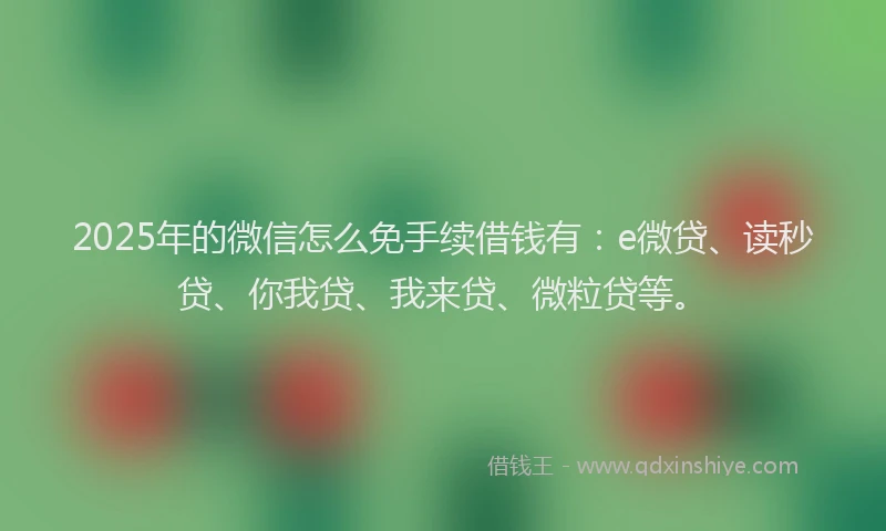 2025年的微信怎么免手续借钱有：e微贷、读秒贷、你我贷、我来贷、微粒贷等。