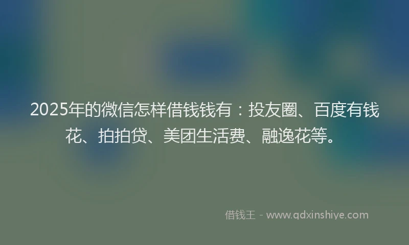 2025年的微信怎样借钱钱有：投友圈、百度有钱花、拍拍贷、美团生活费、融逸花等。