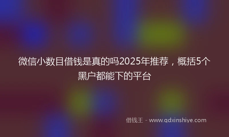 微信小数目借钱是真的吗2025年推荐，概括5个黑户都能下的平台