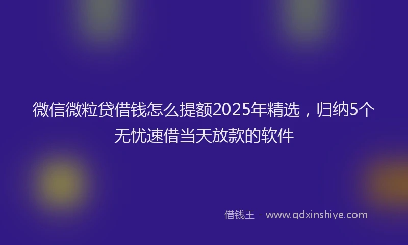 微信微粒贷借钱怎么提额2025年精选，归纳5个无忧速借当天放款的软件