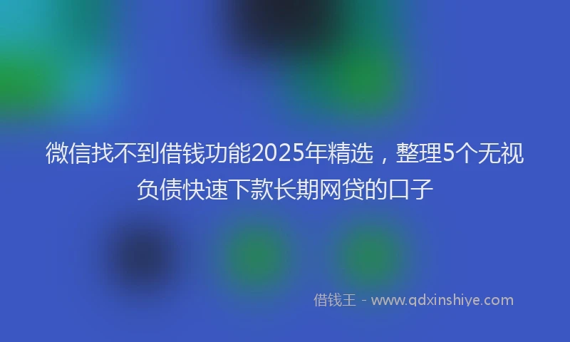微信找不到借钱功能2025年精选，整理5个无视负债快速下款长期网贷的口子