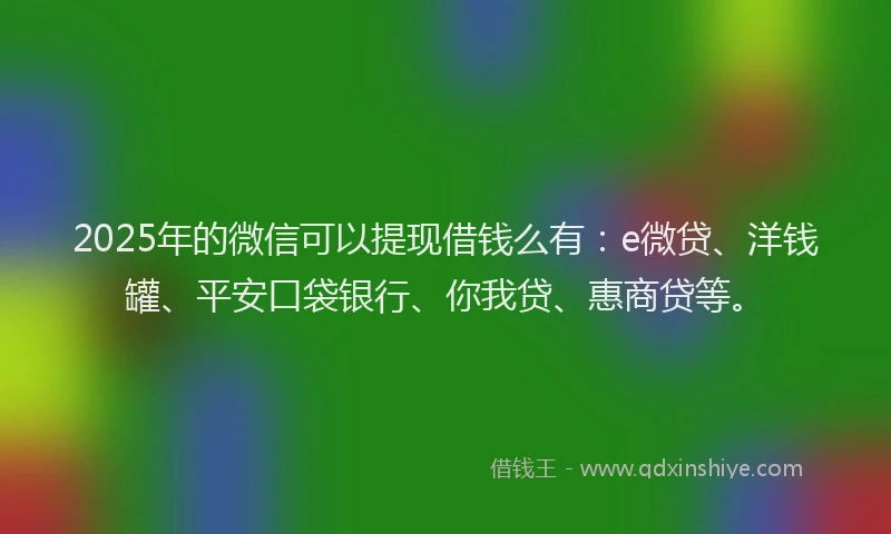 2025年的微信可以提现借钱么有：e微贷、洋钱罐、平安口袋银行、你我贷、惠商贷等。