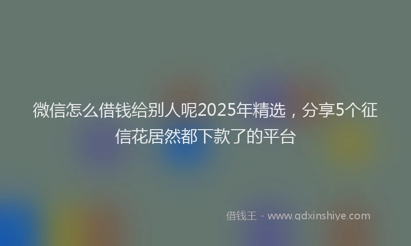 微信怎么借钱给别人呢2025年精选，分享5个征信花居然都下款了的平台