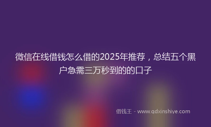 微信在线借钱怎么借的2025年推荐，总结五个黑户急需三万秒到的的口子