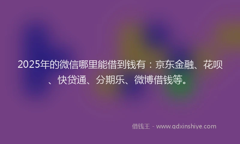 2025年的微信哪里能借到钱有：京东金融、花呗、快贷通、分期乐、微博借钱等。