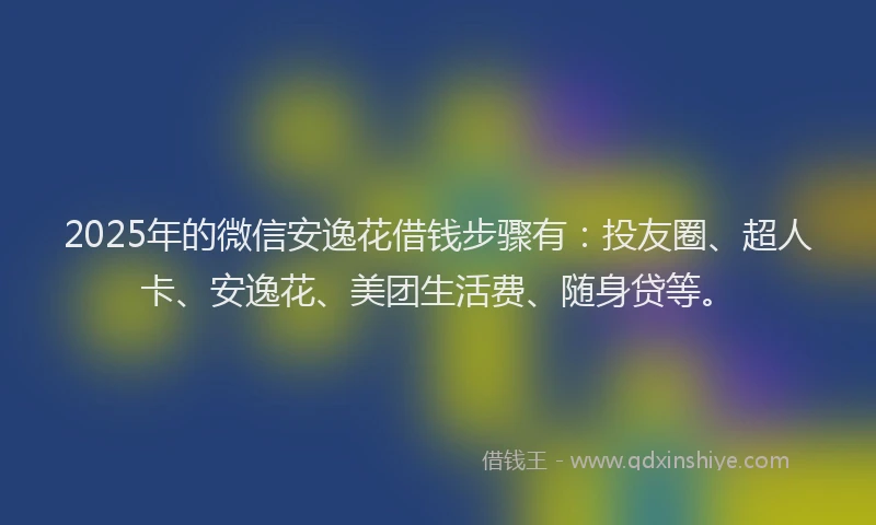 2025年的微信安逸花借钱步骤有：投友圈、超人卡、安逸花、美团生活费、随身贷等。