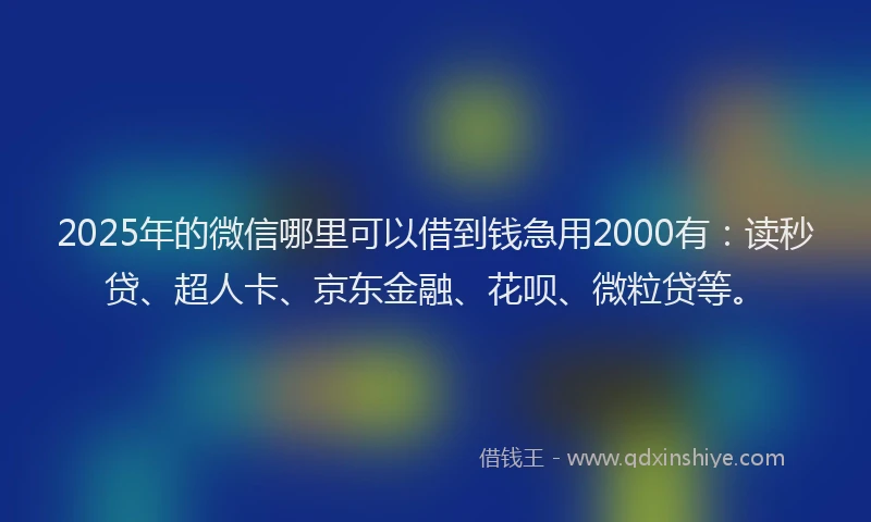 2025年的微信哪里可以借到钱急用2000有：读秒贷、超人卡、京东金融、花呗、微粒贷等。