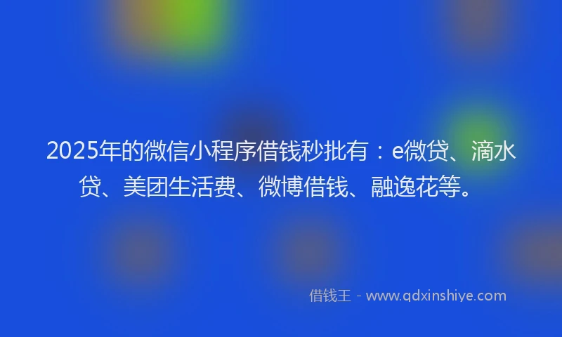 2025年的微信小程序借钱秒批有：e微贷、滴水贷、美团生活费、微博借钱、融逸花等。