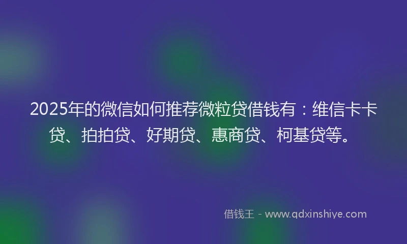 2025年的微信如何推荐微粒贷借钱有：维信卡卡贷、拍拍贷、好期贷、惠商贷、柯基贷等。