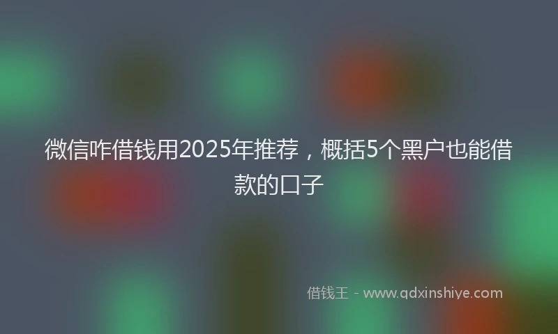 微信咋借钱用2025年推荐，概括5个黑户也能借款的口子