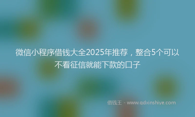 微信小程序借钱大全2025年推荐，整合5个可以不看征信就能下款的口子
