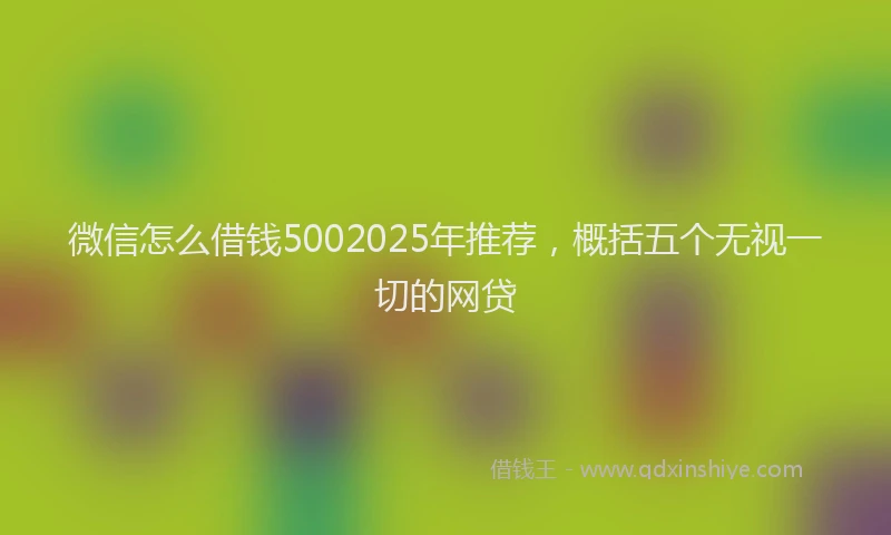 微信怎么借钱5002025年推荐，概括五个无视一切的网贷