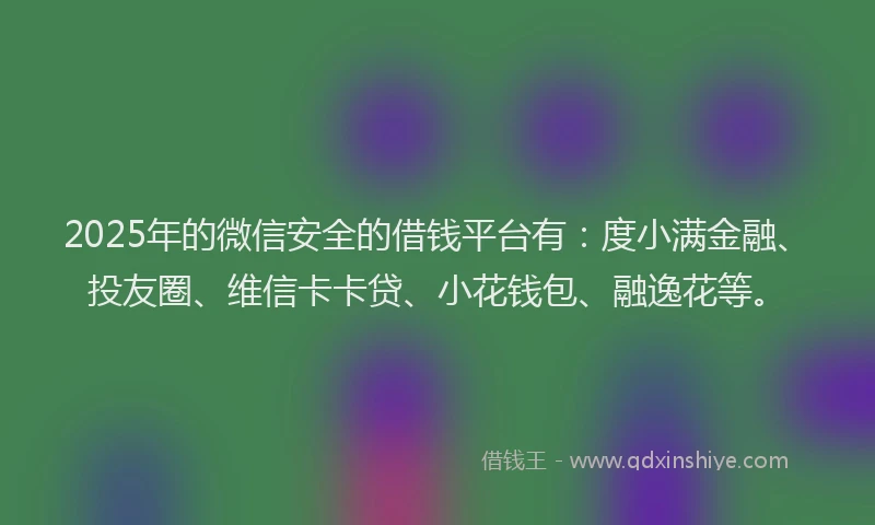 2025年的微信安全的借钱平台有：度小满金融、投友圈、维信卡卡贷、小花钱包、融逸花等。