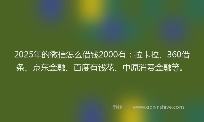 2025年的微信怎么借钱2000有：拉卡拉、360借条、京东金融、百度有钱花、中原消费金融等。