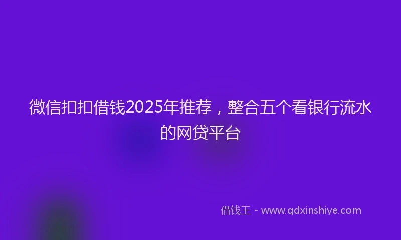 微信扣扣借钱2025年推荐，整合五个看银行流水的网贷平台