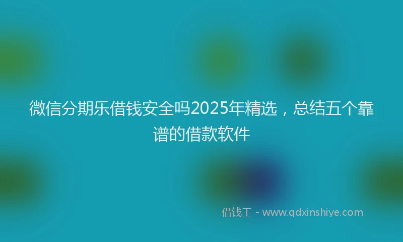 微信分期乐借钱安全吗2025年精选，总结五个靠谱的借款软件
