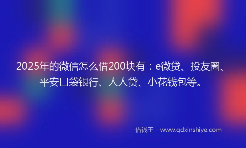 2025年的微信怎么借200块有：e微贷、投友圈、平安口袋银行、人人贷、小花钱包等。