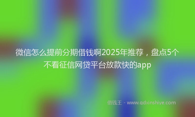 微信怎么提前分期借钱啊2025年推荐，盘点5个不看征信网贷平台放款快的app