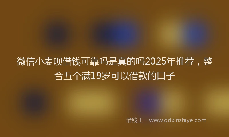 微信小麦呗借钱可靠吗是真的吗2025年推荐，整合五个满19岁可以借款的口子