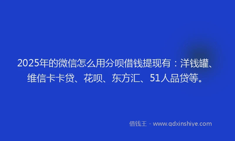 2025年的微信怎么用分呗借钱提现有：洋钱罐、维信卡卡贷、花呗、东方汇、51人品贷等。